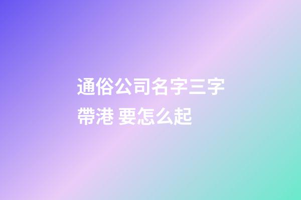 通俗公司名字三字帶港 要怎么起